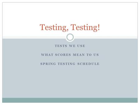 TESTS WE USE WHAT SCORES MEAN TO US SPRING TESTING SCHEDULE Testing, Testing!