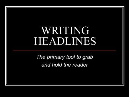 WRITING HEADLINES The primary tool to grab and hold the reader.