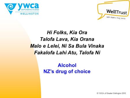 Hi Folks, Kia Ora Talofa Lava, Kia Orana Malo e Lelei, Ni Sa Bula Vinaka Fakalofa Lahi Atu, Talofa Ni Alcohol NZ’s drug of choice © YWCA of Greater Wellington.