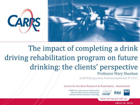 CRICOS No. 00213J The impact of completing a drink driving rehabilitation program on future drinking: the clients’ perspective Professor Mary Sheehan ICADTS.