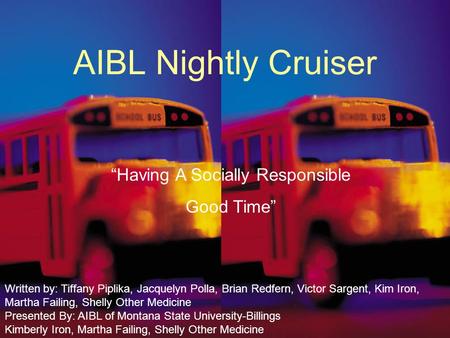 AIBL Nightly Cruiser “Having A Socially Responsible Good Time” Written by: Tiffany Piplika, Jacquelyn Polla, Brian Redfern, Victor Sargent, Kim Iron, Martha.