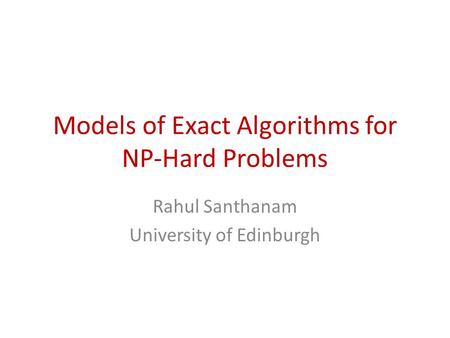 Models of Exact Algorithms for NP-Hard Problems Rahul Santhanam University of Edinburgh.