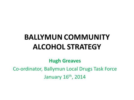 BALLYMUN COMMUNITY ALCOHOL STRATEGY Hugh Greaves Co-ordinator, Ballymun Local Drugs Task Force January 16 th, 2014.