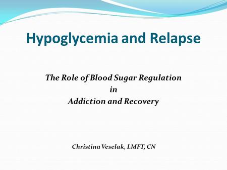 Hypoglycemia and Relapse The Role of Blood Sugar Regulation in Addiction and Recovery Christina Veselak, LMFT, CN.