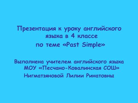 Презентация к уроку английского языка в 4 классе по теме «Past Simple» Выполнена учителем английского языка МОУ «Песчано-Ковалинская СОШ» Нигматзяновой.