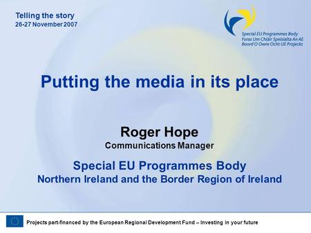 Projects part-financed by the European Regional Development Fund – Investing in your future Telling the story 26-27 November 2007 Putting the media in.