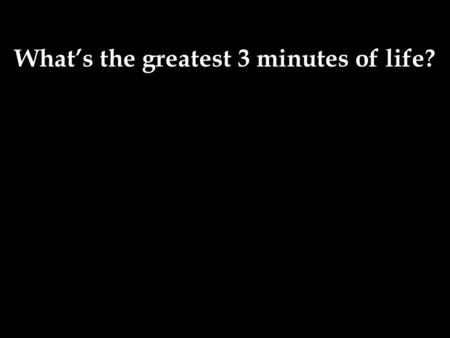 What’s the greatest 3 minutes of life?. What’s the greatest 3 minutes of your life? “There’s two times during the year. One is Christmas morning, when.