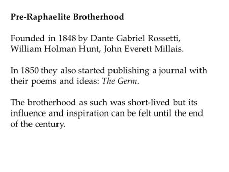 Pre-Raphaelite Brotherhood Founded in 1848 by Dante Gabriel Rossetti, William Holman Hunt, John Everett Millais. In 1850 they also started publishing a.