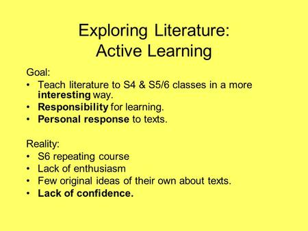 Exploring Literature: Active Learning Goal: Teach literature to S4 & S5/6 classes in a more interesting way. Responsibility for learning. Personal response.