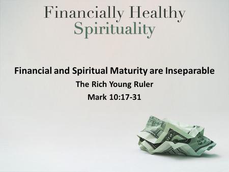 Financial and Spiritual Maturity are Inseparable The Rich Young Ruler Mark 10:17-31.