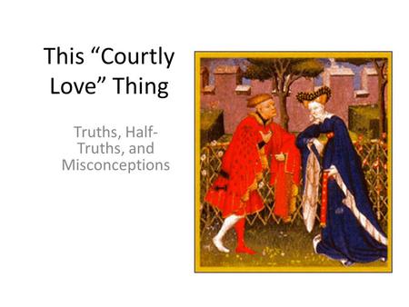 This “Courtly Love” Thing Truths, Half- Truths, and Misconceptions.