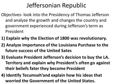 Jeffersonian Republic Objectives- look into the Presidency of Thomas Jefferson and analyze the growth and changes the country and government experienced.