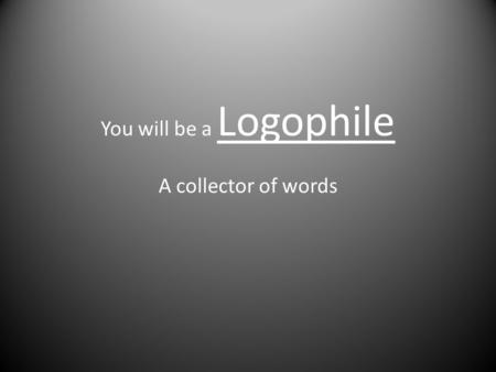 You will be a Logophile A collector of words. You will be responsible for creating your own collection of words that they hear or read and want to remember.