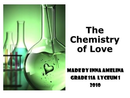 The Chemistry of Love Made by Inna Amelina Grade 11A Lyceum 1 2010.