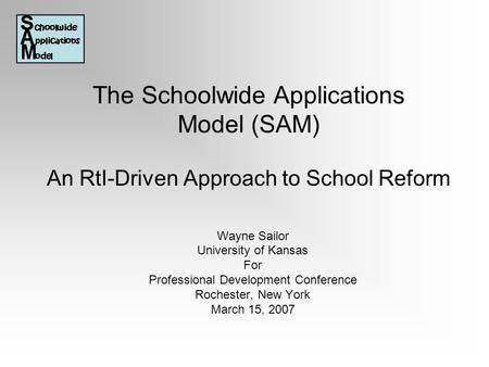 The Schoolwide Applications Model (SAM) An RtI-Driven Approach to School Reform Wayne Sailor University of Kansas For Professional Development Conference.