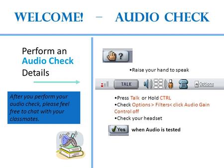 Welcome! – Audio Check Perform an Audio Check Details Press Talk or Hold CTRL Check Options > Filters< click Audio Gain Control off Check your headset.