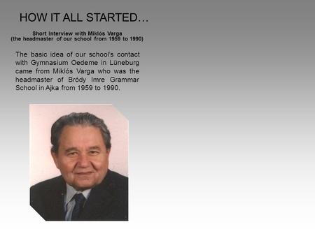 HOW IT ALL STARTED… Short Interview with Miklós Varga (the headmaster of our school from 1959 to 1990) The basic idea of our school’s contact with Gymnasium.