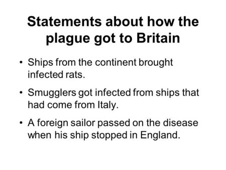 Statements about how the plague got to Britain Ships from the continent brought infected rats. Smugglers got infected from ships that had come from Italy.