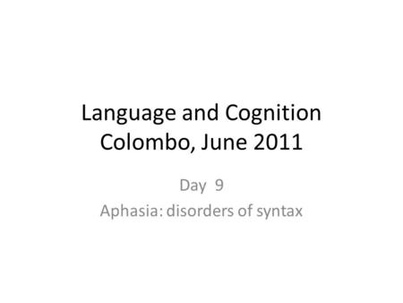 Language and Cognition Colombo, June 2011 Day 9 Aphasia: disorders of syntax.