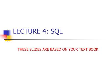 LECTURE 4: SQL THESE SLIDES ARE BASED ON YOUR TEXT BOOK.