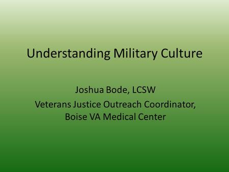 Understanding Military Culture Joshua Bode, LCSW Veterans Justice Outreach Coordinator, Boise VA Medical Center.