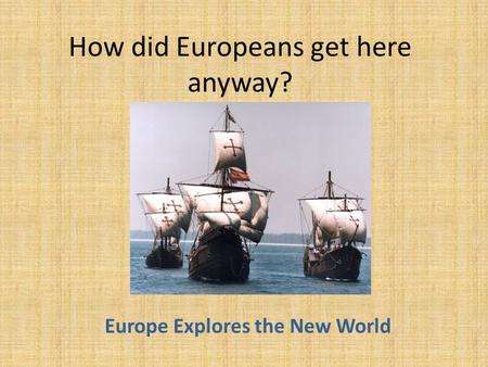 How did Europeans get here anyway? Europe Explores the New World.