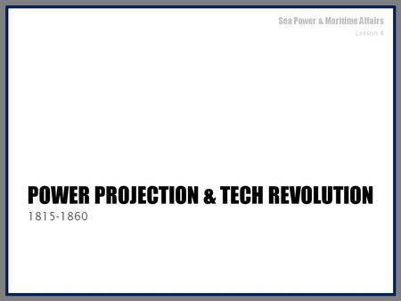 POWER PROJECTION & TECH REVOLUTION 1815-1860 Sea Power & Maritime Affairs Lesson 4.