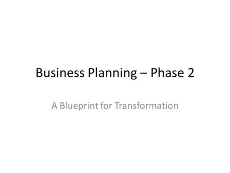 Business Planning – Phase 2 A Blueprint for Transformation.