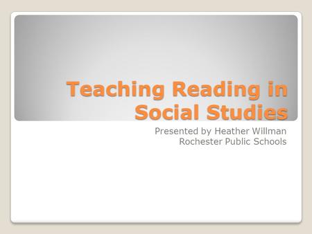 Teaching Reading in Social Studies Presented by Heather Willman Rochester Public Schools.