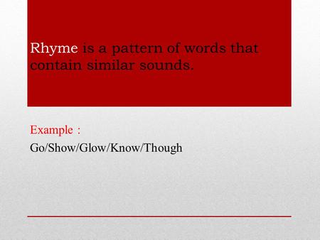 Rhyme is a pattern of words that contain similar sounds. Example : Go/Show/Glow/Know/Though.