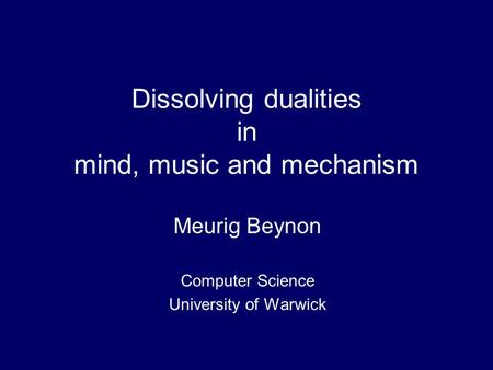 Dissolving dualities in mind, music and mechanism Meurig Beynon Computer Science University of Warwick.