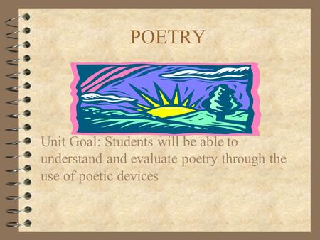 POETRY Unit Goal: Students will be able to understand and evaluate poetry through the use of poetic devices.