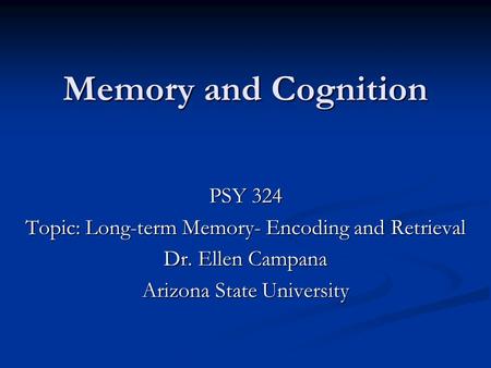 Memory and Cognition PSY 324 Topic: Long-term Memory- Encoding and Retrieval Dr. Ellen Campana Arizona State University.