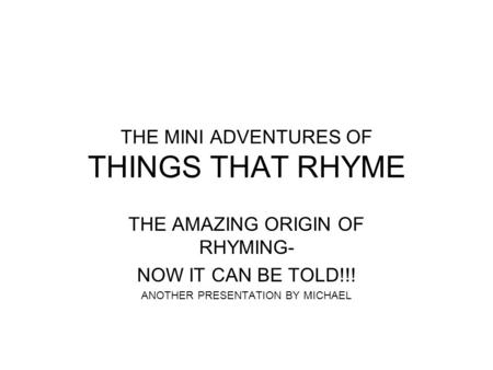 THE MINI ADVENTURES OF THINGS THAT RHYME THE AMAZING ORIGIN OF RHYMING- NOW IT CAN BE TOLD!!! ANOTHER PRESENTATION BY MICHAEL.