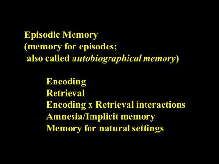 Episodic Memory (memory for episodes; also called autobiographical memory) Encoding Retrieval Encoding x Retrieval interactions Amnesia/Implicit memory.