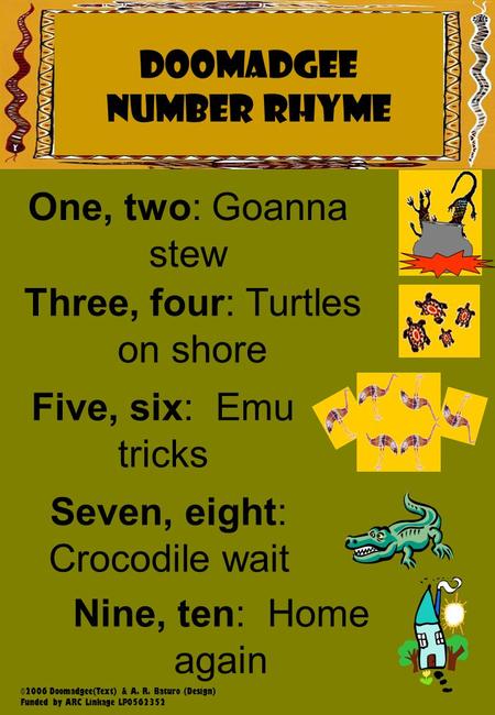 Napranum NUMBER RHYME DOOMADGEE NUMBER RHYME One, two: Goanna stew Three, four: Turtles on shore Five, six: Emu tricks Seven, eight: Crocodile wait Nine,