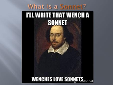 A “little song” written in a strict format: 1. 14 lines 2. Rhyme scheme: ABAB CDCD EFEF GG 3. Meter: Iambic Pentameter 4. Volta: A turn in the poem where.