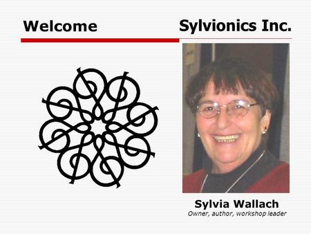 Sylvia Wallach Owner, author, workshop leader Sylvionics Inc. Welcome.