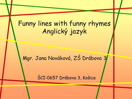 Funny lines with funny rhymes Anglický jazyk Mgr. Jana Nováková, ZŠ Drábova 3 ŠCI-0657 Drábova 3, Košice.