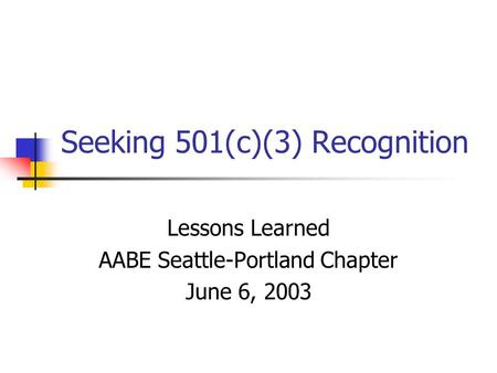 Seeking 501(c)(3) Recognition Lessons Learned AABE Seattle-Portland Chapter June 6, 2003.