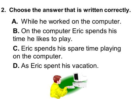 2. Choose the answer that is written correctly. A.While he worked on the computer. B.On the computer Eric spends his time he likes to play. C.Eric spends.