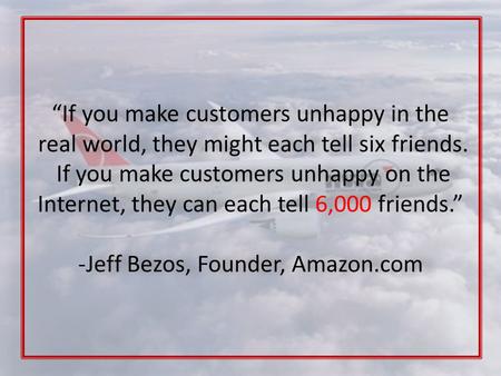 “If you make customers unhappy in the real world, they might each tell six friends. If you make customers unhappy on the Internet, they can each tell 6,000.