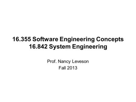 16.355 Software Engineering Concepts 16.842 System Engineering Prof. Nancy Leveson Fall 2013.