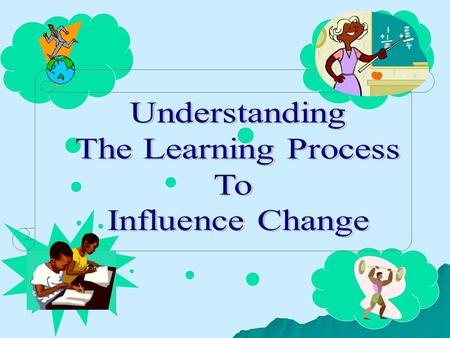 Perceive the world Happy with what is perceived Change No Change Comfort Zone Unhappy with what is perceived Understanding The Learning Process To Influence.