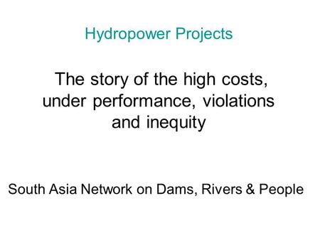 Hydropower Projects The story of the high costs, under performance, violations and inequity South Asia Network on Dams, Rivers & People.