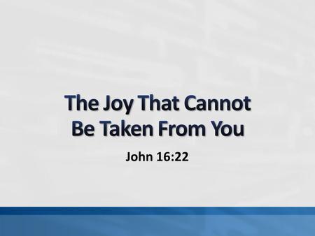 John 16:22. Many things are taken from us: life, health, things, etc. The apostles needed joy during unhappy circumstances (Jn. 15:11; 16:20-24; 17:13)