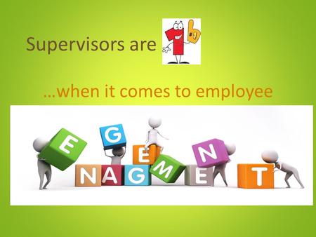 Supervisors are …when it comes to employee. What is engagement? Engagement is the process of leading people by enabling them to want to do whatever is.