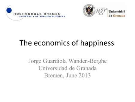 The economics of happiness Jorge Guardiola Wanden-Berghe Universidad de Granada Bremen, June 2013.