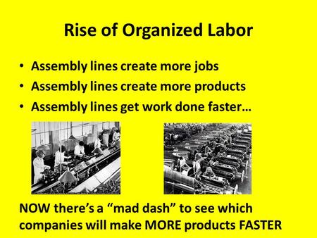 Rise of Organized Labor Assembly lines create more jobs Assembly lines create more products Assembly lines get work done faster… NOW there’s a “mad dash”