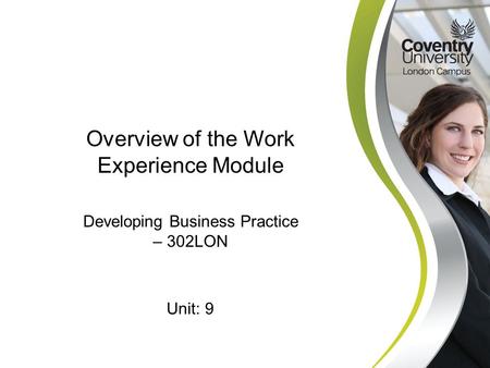 Developing Business Practice – 302LON Overview of the Work Experience Module Unit: 9.